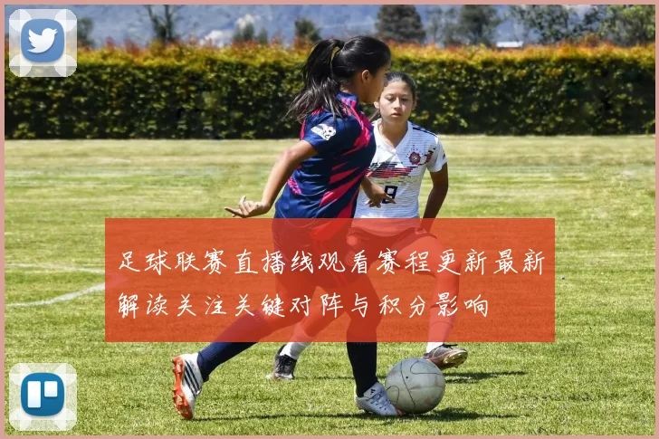 足球联赛直播线观看赛程更新最新解读关注关键对阵与积分影响