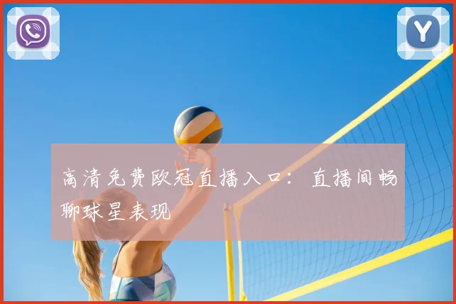 高清免费欧冠直播入口：直播间畅聊球星表现