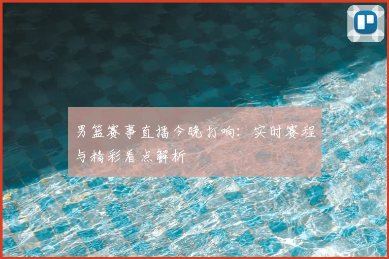 男篮赛事直播今晚打响：实时赛程与精彩看点解析