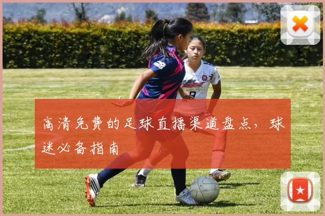 高清免费的足球直播渠道盘点，球迷必备指南