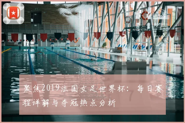 聚焦2019法国女足世界杯：每日赛程详解与夺冠热点分析