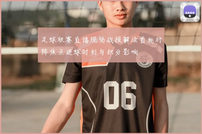 足球联赛直播现场战报解读首轮对阵焦点进球时刻与积分影响