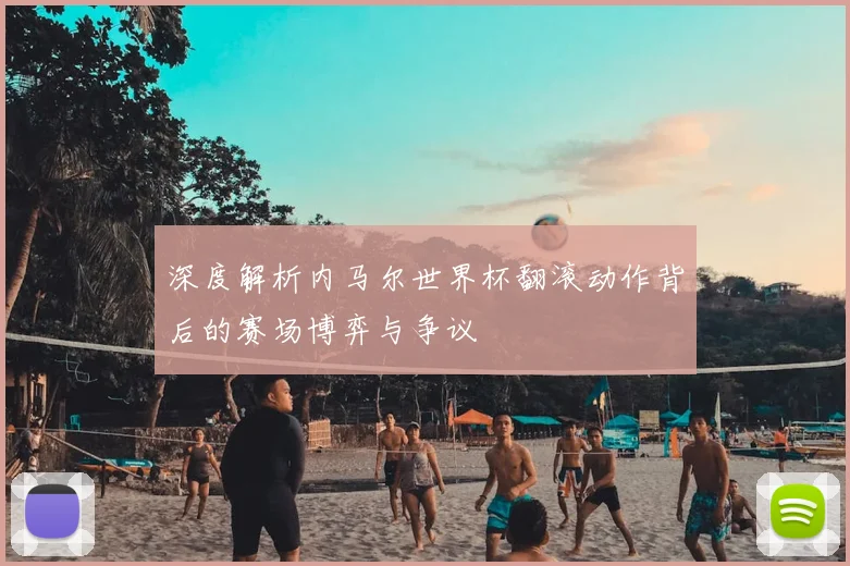 深度解析内马尔世界杯翻滚动作背后的赛场博弈与争议