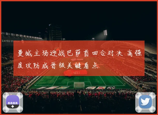 曼城主场迎战巴萨首回合对决 高强度攻防成晋级关键看点