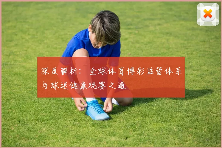 深度解析：全球体育博彩监管体系与球迷健康观赛之道