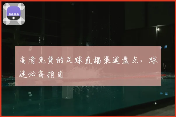 高清免费的足球直播渠道盘点，球迷必备指南