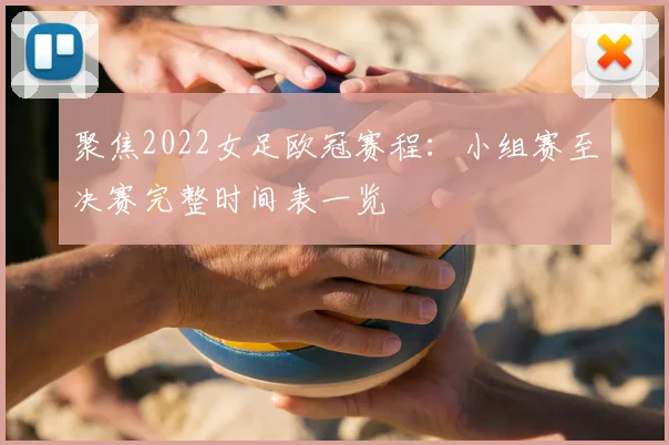 聚焦2022女足欧冠赛程：小组赛至决赛完整时间表一览