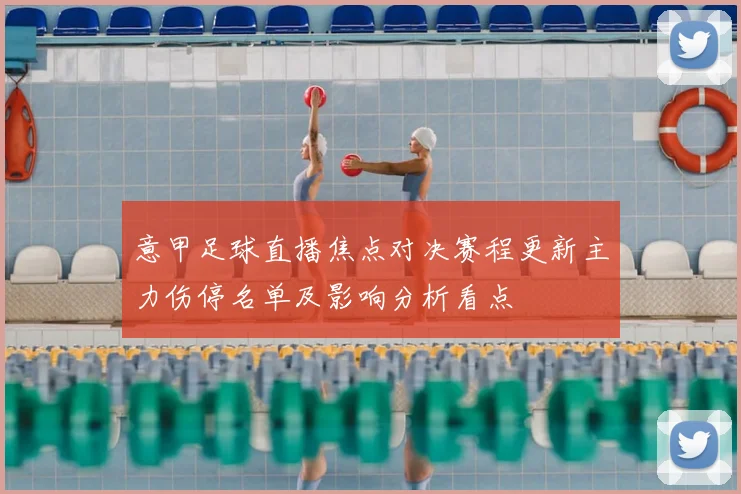 意甲足球直播焦点对决赛程更新主力伤停名单及影响分析看点