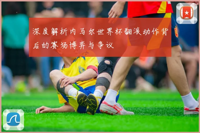 深度解析内马尔世界杯翻滚动作背后的赛场博弈与争议