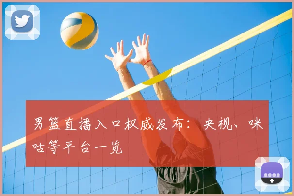 男篮直播入口权威发布：央视、咪咕等平台一览