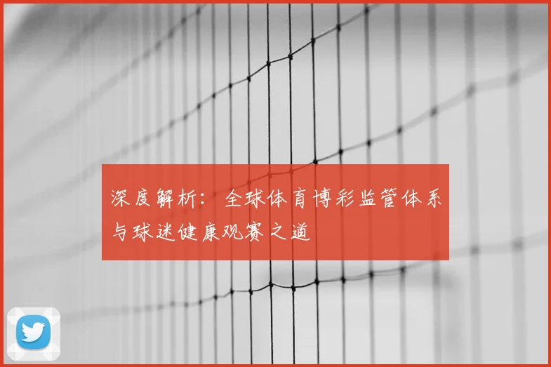 深度解析：全球体育博彩监管体系与球迷健康观赛之道