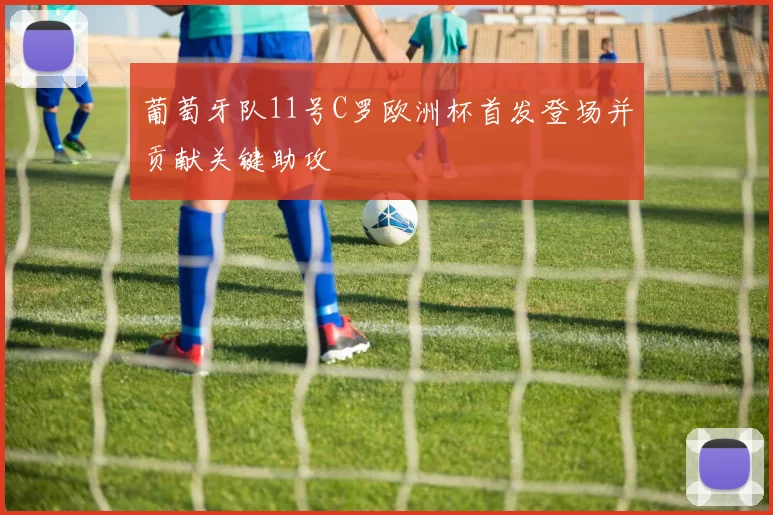 葡萄牙队11号C罗欧洲杯首发登场并贡献关键助攻